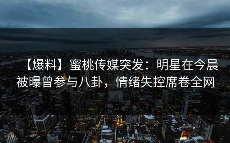 【爆料】蜜桃传媒突发：明星在今晨被曝曾参与八卦，情绪失控席卷全网