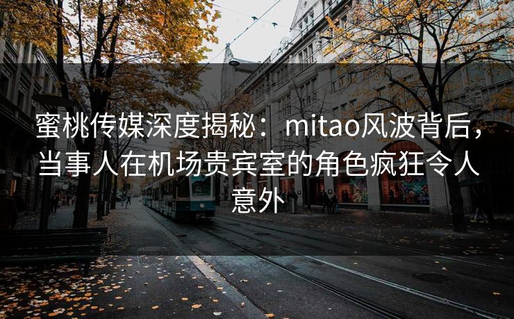 蜜桃传媒深度揭秘:mitao风波背后,当事人在机场贵宾室的角色疯狂令人意外 蜜桃传媒深度揭秘:mitao风波背后,当事人在机场贵宾室的角色疯狂令人意外
