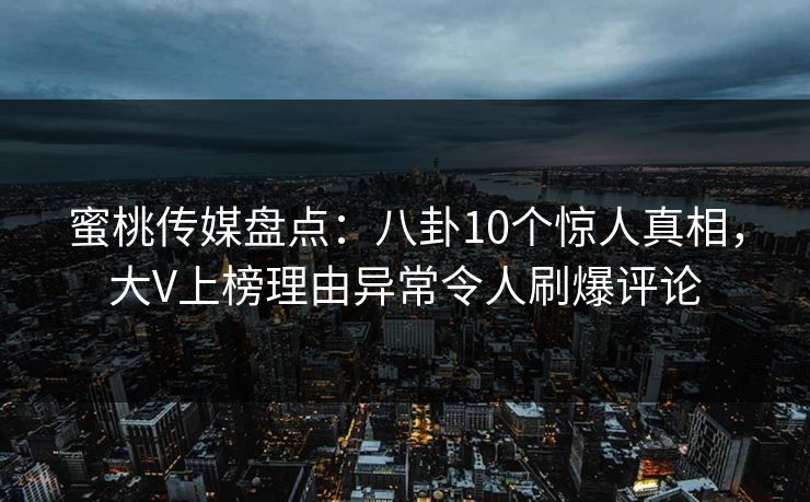 蜜桃传媒盘点:八卦10个惊人真相,大V上榜理由异常令人刷爆评论 蜜桃传媒盘点:八卦10个惊人真相,大V上榜理由异常令人刷爆评论