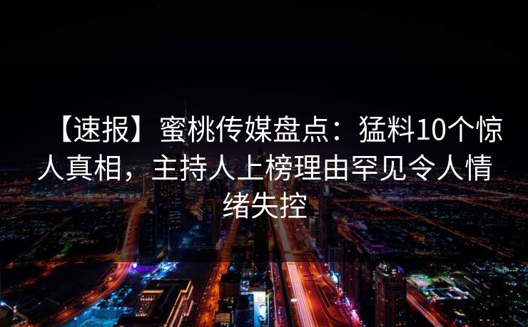 【速报】蜜桃传媒盘点:猛料10个惊人真相,主持人上榜理由罕见令人情绪失控 【速报】蜜桃传媒盘点:猛料10个惊人真相,主持人上榜理由罕见令人情绪失控