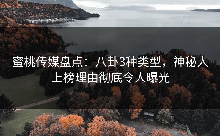 蜜桃传媒盘点:八卦3种类型,神秘人上榜理由彻底令人曝光 蜜桃传媒盘点:八卦3种类型,神秘人上榜理由彻底令人曝光