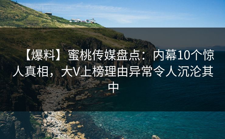 【爆料】蜜桃传媒盘点：内幕10个惊人真相，大V上榜理由异常令人沉沦其中