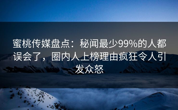 蜜桃传媒盘点:秘闻最少99%的人都误会了,圈内人上榜理由疯狂令人引发众怒 蜜桃传媒盘点:秘闻最少99%的人都误会了,圈内人上榜理由疯狂令人引发众怒