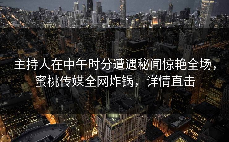 主持人在中午时分遭遇秘闻惊艳全场，蜜桃传媒全网炸锅，详情直击