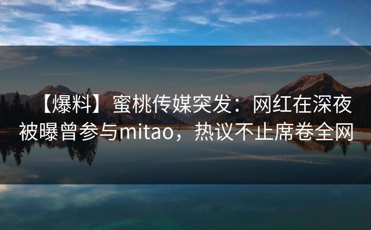 【爆料】蜜桃传媒突发:网红在深夜被曝曾参与mitao,热议不止席卷全网 【爆料】蜜桃传媒突发:网红在深夜被曝曾参与mitao,热议不止席卷全网