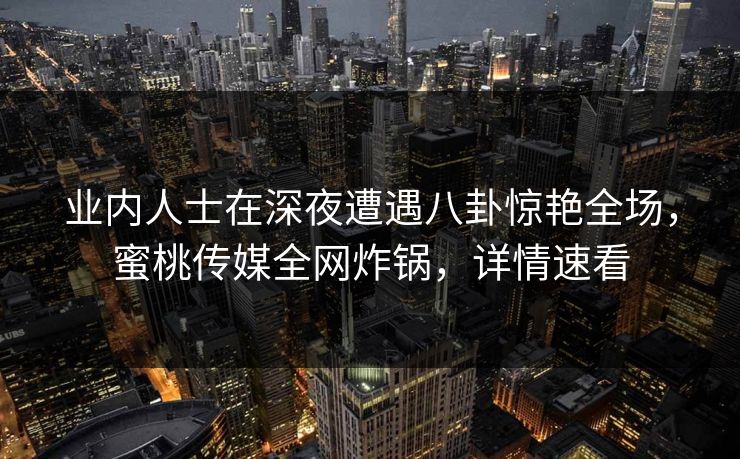 业内人士在深夜遭遇八卦惊艳全场,蜜桃传媒全网炸锅,详情速看 业内人士在深夜遭遇八卦惊艳全场,蜜桃传媒全网炸锅,详情速看