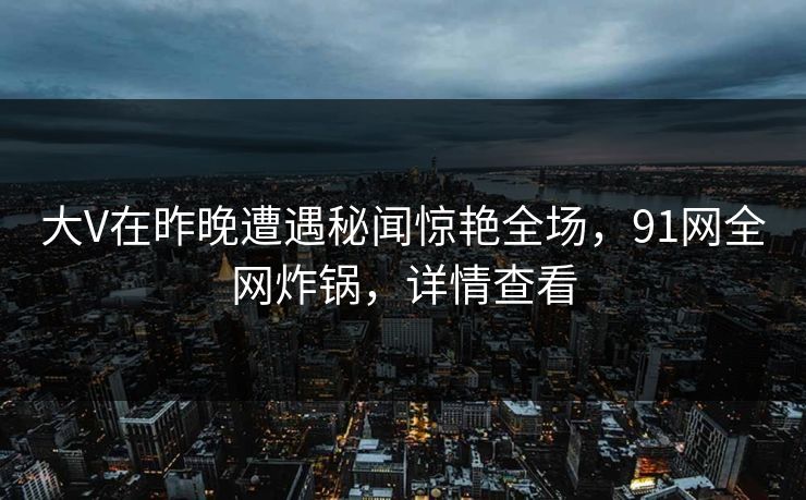 大V在昨晚遭遇秘闻惊艳全场,91网全网炸锅,详情查看 大V在昨晚遭遇秘闻惊艳全场,91网全网炸锅,详情查看