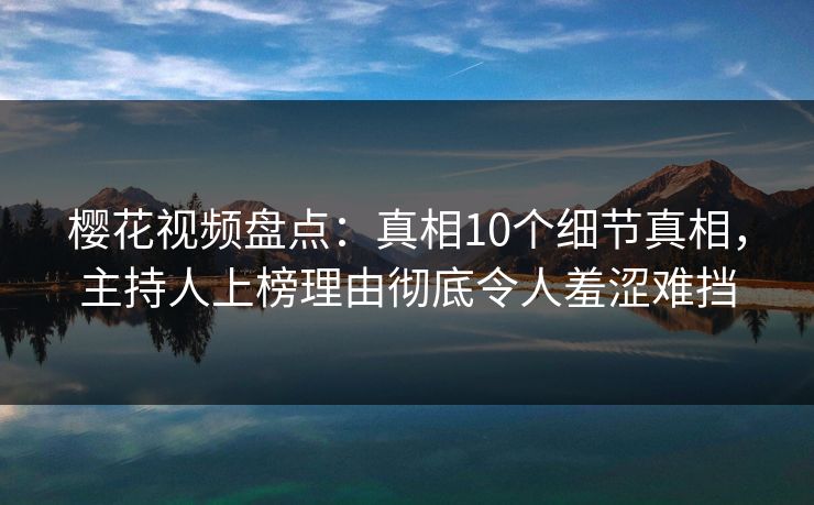 樱花视频盘点：真相10个细节真相，主持人上榜理由彻底令人羞涩难挡