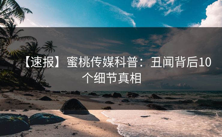【速报】蜜桃传媒科普:丑闻背后10个细节真相 【速报】蜜桃传媒科普:丑闻背后10个细节真相
