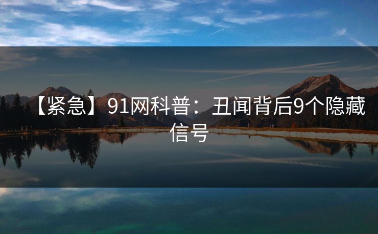 【紧急】91网科普：丑闻背后9个隐藏信号