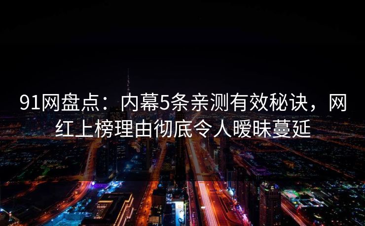 91网盘点：内幕5条亲测有效秘诀，网红上榜理由彻底令人暧昧蔓延