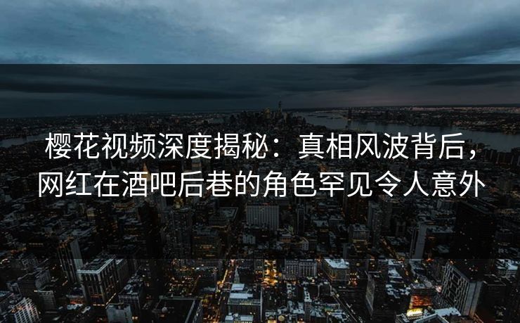 樱花视频深度揭秘：真相风波背后，网红在酒吧后巷的角色罕见令人意外