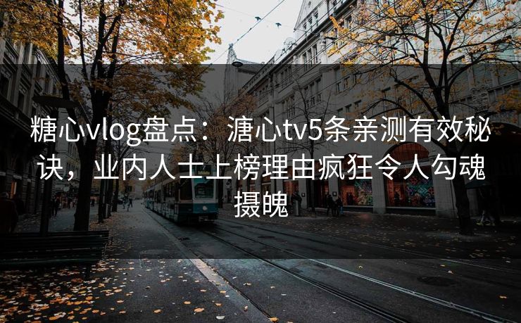 糖心vlog盘点:溏心tv5条亲测有效秘诀,业内人士上榜理由疯狂令人勾魂摄魄 糖心vlog盘点:溏心tv5条亲测有效秘诀,业内人士上榜理由疯狂令人勾魂摄魄