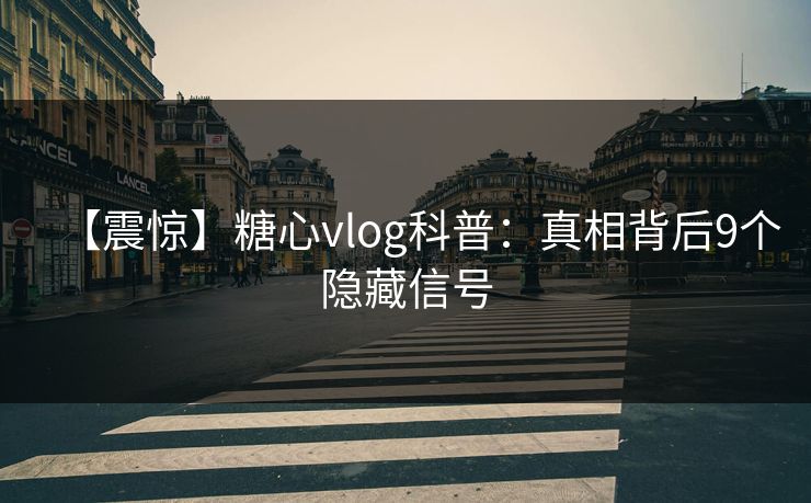 【震惊】糖心vlog科普:真相背后9个隐藏信号 【震惊】糖心vlog科普:真相背后9个隐藏信号