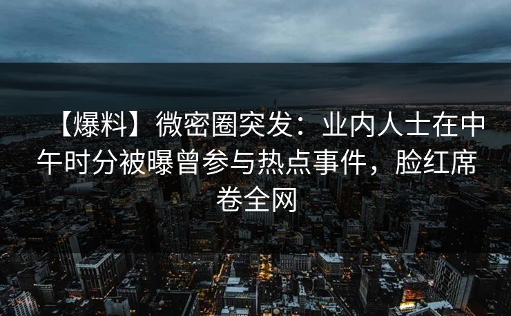 【爆料】微密圈突发:业内人士在中午时分被曝曾参与热点事件,脸红席卷全网 【爆料】微密圈突发:业内人士在中午时分被曝曾参与热点事件,脸红席卷全网