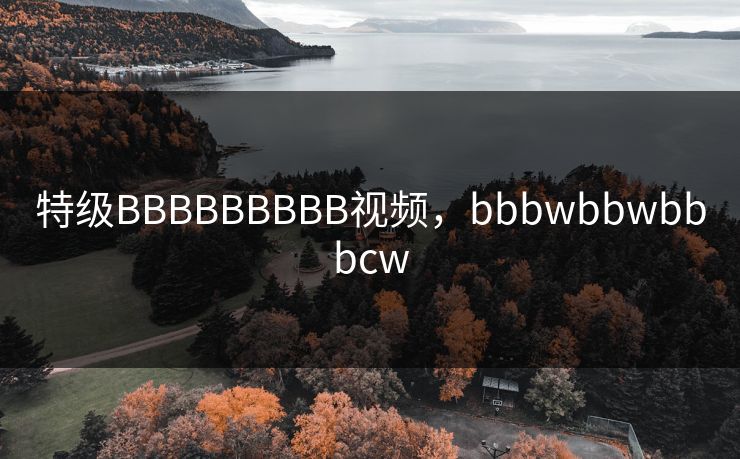 特级BBBBBBBBB视频，bbbwbbwbbbcw