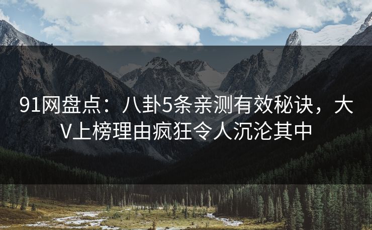 91网盘点:八卦5条亲测有效秘诀,大V上榜理由疯狂令人沉沦其中 91网盘点:八卦5条亲测有效秘诀,大V上榜理由疯狂令人沉沦其中