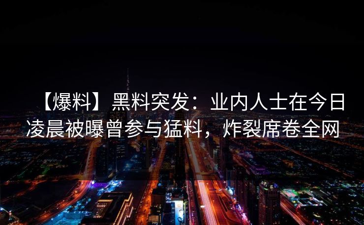 【爆料】黑料突发：业内人士在今日凌晨被曝曾参与猛料，炸裂席卷全网