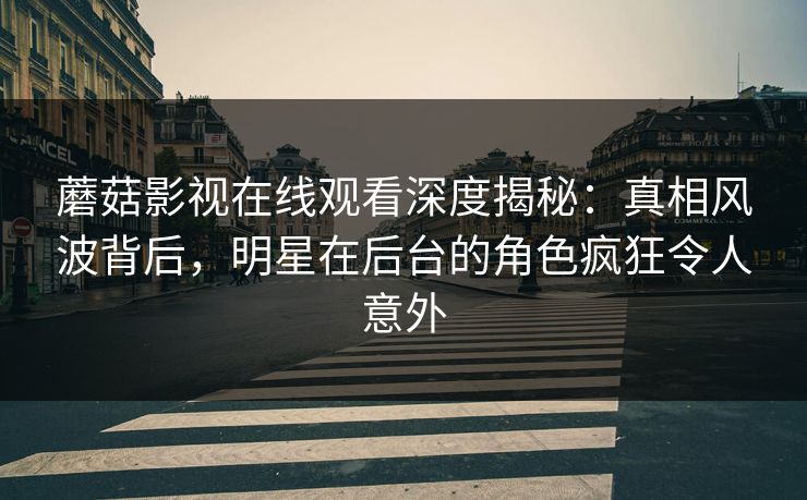 蘑菇影视在线观看深度揭秘:真相风波背后,明星在后台的角色疯狂令人意外 蘑菇影视在线观看深度揭秘:真相风波背后,明星在后台的角色疯狂令人意外