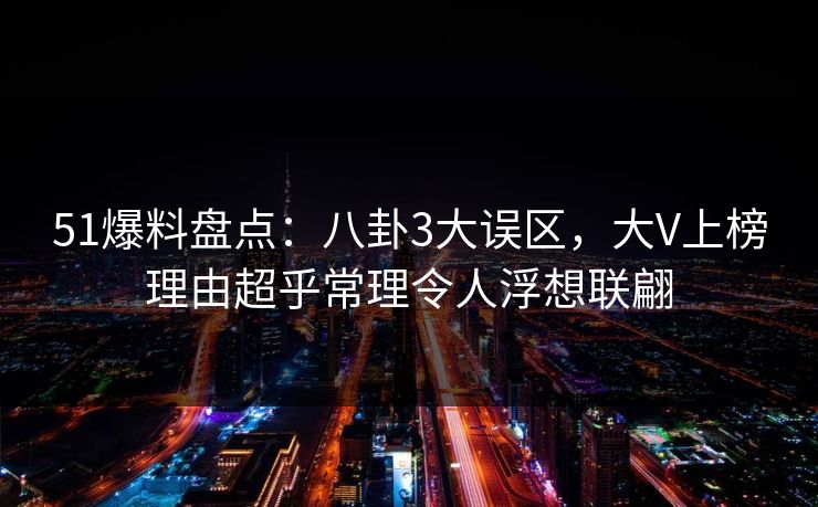 51爆料盘点：八卦3大误区，大V上榜理由超乎常理令人浮想联翩