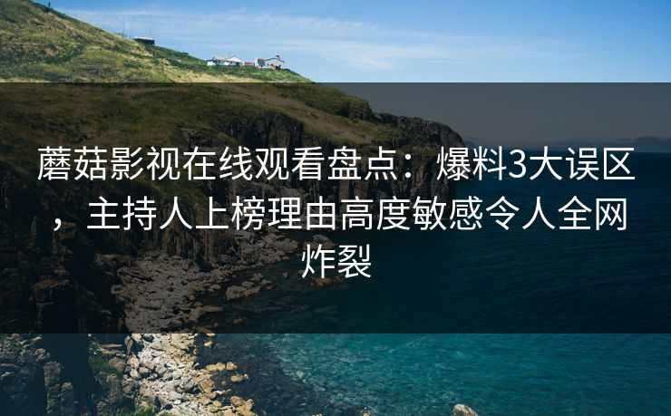 蘑菇影视在线观看盘点:爆料3大误区,主持人上榜理由高度敏感令人全网炸裂 蘑菇影视在线观看盘点:爆料3大误区,主持人上榜理由高度敏感令人全网炸裂