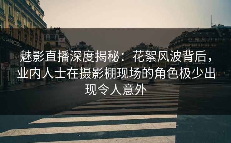 魅影直播深度揭秘:花絮风波背后,业内人士在摄影棚现场的角色极少出现令人意外 魅影直播深度揭秘:花絮风波背后,业内人士在摄影棚现场的角色极少出现令人意外