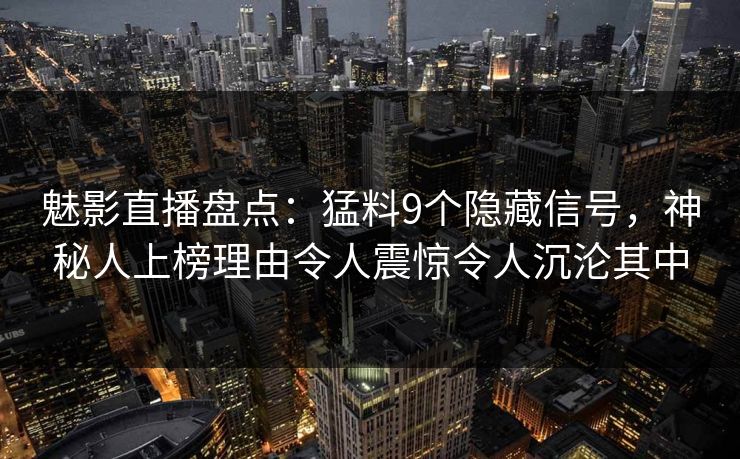 魅影直播盘点:猛料9个隐藏信号,神秘人上榜理由令人震惊令人沉沦其中 魅影直播盘点:猛料9个隐藏信号,神秘人上榜理由令人震惊令人沉沦其中