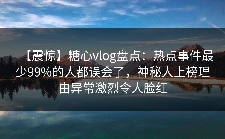 【震惊】糖心vlog盘点:热点事件最少99%的人都误会了,神秘人上榜理由异常激烈令人脸红 【震惊】糖心vlog盘点:热点事件最少99%的人都误会了,神秘人上榜理由异常激烈令人脸红