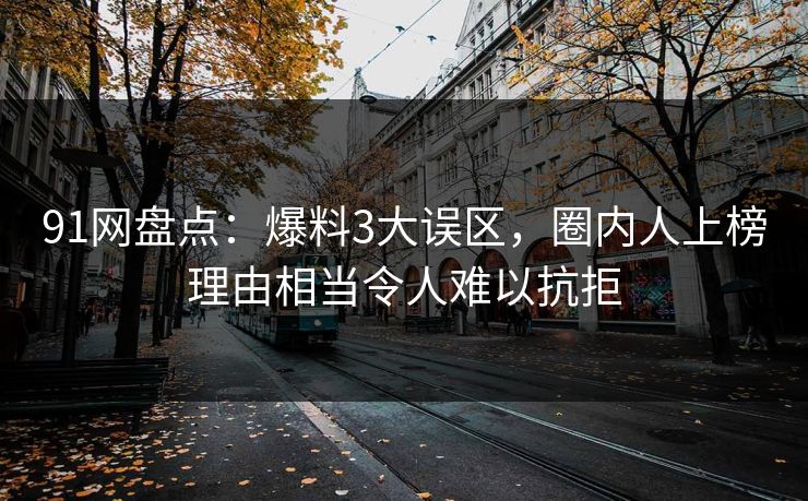 91网盘点：爆料3大误区，圈内人上榜理由相当令人难以抗拒