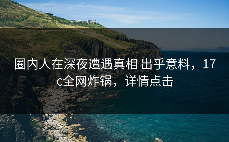 圈内人在深夜遭遇真相 出乎意料,17c全网炸锅,详情点击 圈内人在深夜遭遇真相 出乎意料,17c全网炸锅,详情点击