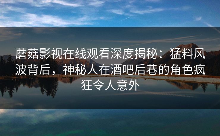蘑菇影视在线观看深度揭秘：猛料风波背后，神秘人在酒吧后巷的角色疯狂令人意外