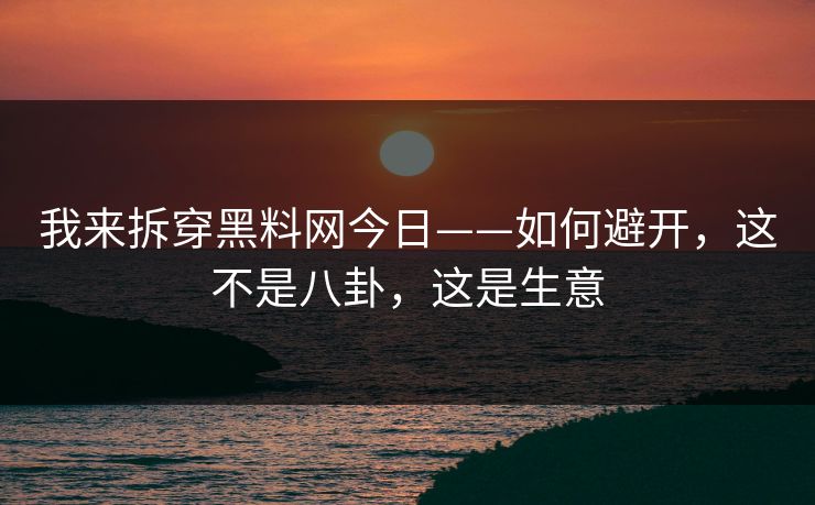 我来拆穿黑料网今日——如何避开，这不是八卦，这是生意