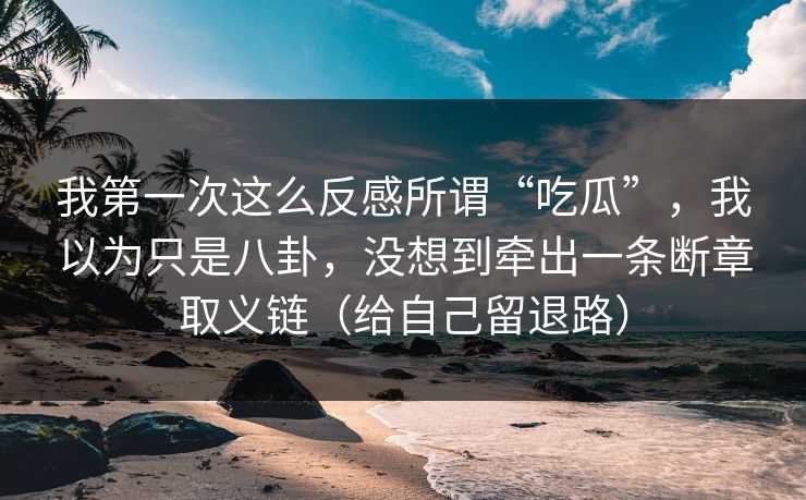 我第一次这么反感所谓“吃瓜”，我以为只是八卦，没想到牵出一条断章取义链（给自己留退路）