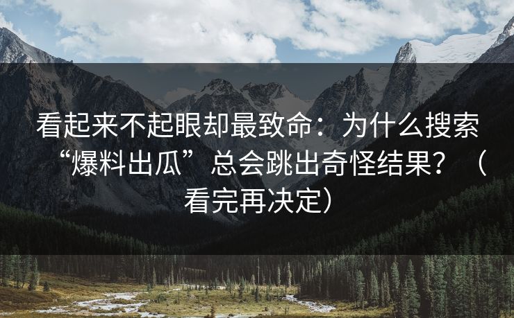看起来不起眼却最致命:为什么搜索“爆料出瓜”总会跳出奇怪结果?(看完再决定) 看起来不起眼却最致命:为什么搜索“爆料出瓜”总会跳出奇怪结果?(看完再决定)