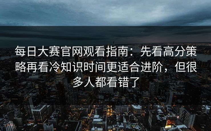 每日大赛官网观看指南:先看高分策略再看冷知识时间更适合进阶,但很多人都看错了 每日大赛官网观看指南:先看高分策略再看冷知识时间更适合进阶,但很多人都看错了