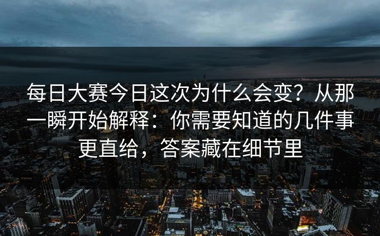 每日大赛今日这次为什么会变?从那一瞬开始解释:你需要知道的几件事更直给,答案藏在细节里 每日大赛今日这次为什么会变?从那一瞬开始解释:你需要知道的几件事更直给,答案藏在细节里