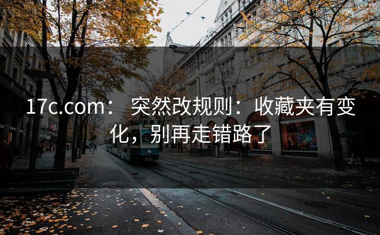 17c.com： 突然改规则：收藏夹有变化，别再走错路了