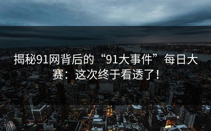 揭秘91网背后的“91大事件”每日大赛：这次终于看透了！