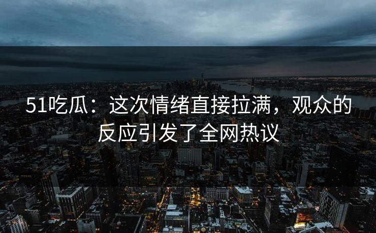 51吃瓜：这次情绪直接拉满，观众的反应引发了全网热议