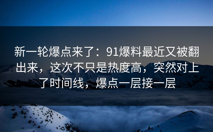 新一轮爆点来了：91爆料最近又被翻出来，这次不只是热度高，突然对上了时间线，爆点一层接一层