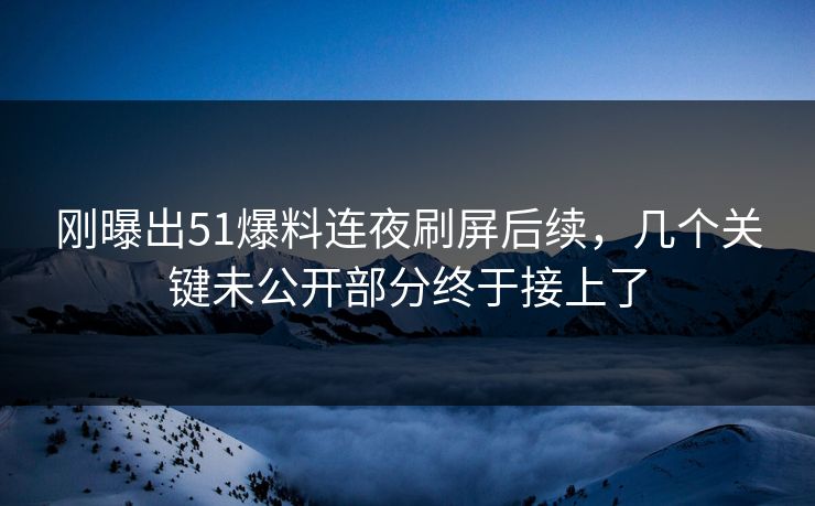 刚曝出51爆料连夜刷屏后续，几个关键未公开部分终于接上了